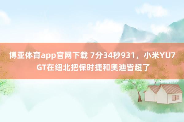 博亚体育app官网下载 7分34秒931,小米YU7 GT在纽北把保时捷和奥迪皆超了