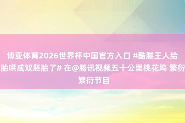 博亚体育2026世界杯中国官方入口 #酷滕王人给双高胎哄成双胚胎了# 在@腾讯视频五十公里桃花坞 繁衍节目