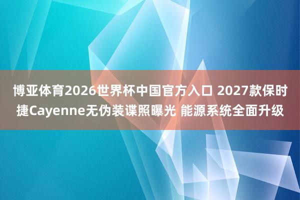 博亚体育2026世界杯中国官方入口 2027款保时捷Cayenne无伪装谍照曝光 能源系统全面升级