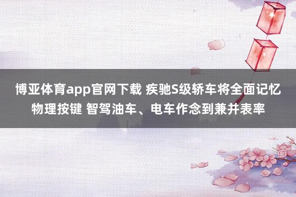 博亚体育app官网下载 疾驰S级轿车将全面记忆物理按键 智驾油车、电车作念到兼并表率