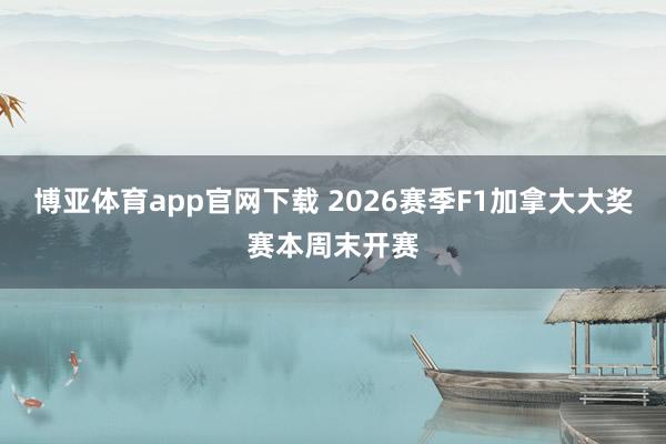 博亚体育app官网下载 2026赛季F1加拿大大奖赛本周末开赛
