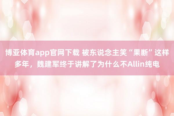 博亚体育app官网下载 被东说念主笑“果断”这样多年,魏建军终于讲解了为什么不Allin纯电
