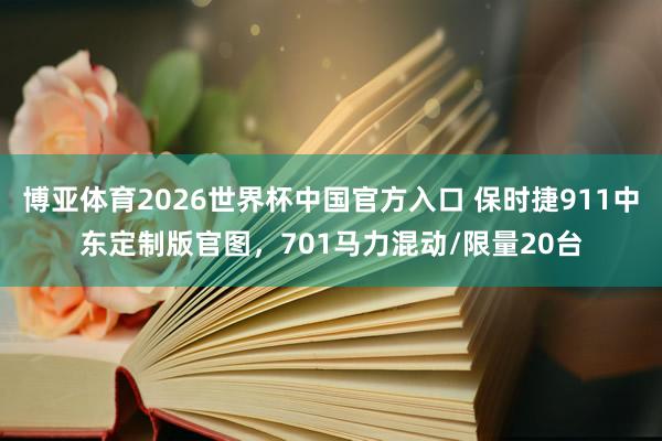 博亚体育2026世界杯中国官方入口 保时捷911中东定制版官图,701马力混动/限量20台