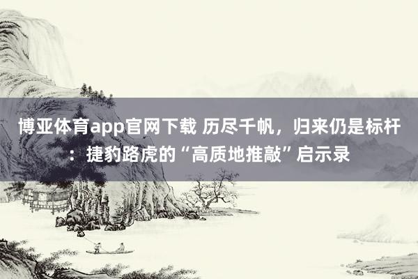 博亚体育app官网下载 历尽千帆,归来仍是标杆:捷豹路虎的“高质地推敲”启示录