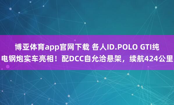 博亚体育app官网下载 各人ID.POLO GTI纯电钢炮实车亮相!配DCC自允洽悬架,续航424公里