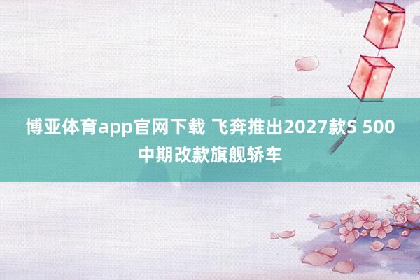 博亚体育app官网下载 飞奔推出2027款S 500中期改款旗舰轿车