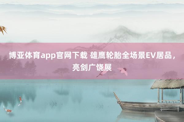 博亚体育app官网下载 雄鹰轮胎全场景EV居品,亮剑广饶展