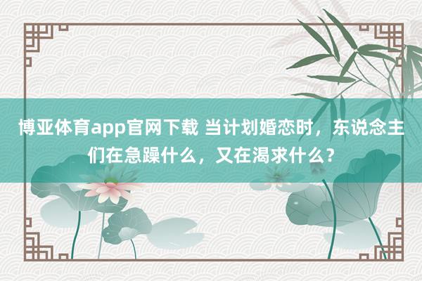 博亚体育app官网下载 当计划婚恋时,东说念主们在急躁什么,又在渴求什么?