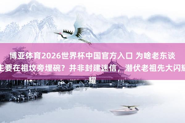 博亚体育2026世界杯中国官方入口 为啥老东谈主要在祖坟旁埋碗?并非封建迷信,潜伏老祖先大闪耀