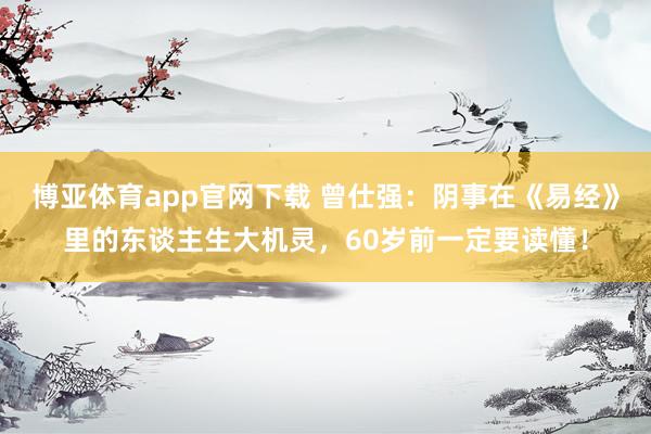 博亚体育app官网下载 曾仕强:阴事在《易经》里的东谈主生大机灵,60岁前一定要读懂!