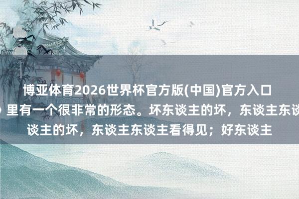 博亚体育2026世界杯官方版(中国)官方入口 王立群说：“《史记》里有一个很非常的形态。坏东谈主的坏，东谈主东谈主看得见；好东谈主