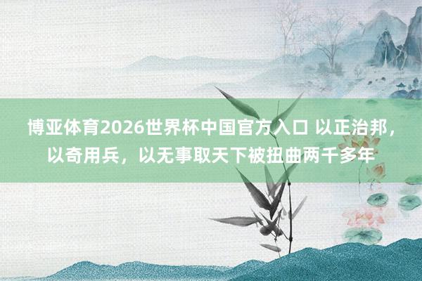 博亚体育2026世界杯中国官方入口 以正治邦,以奇用兵,以无事取天下被扭曲两千多年