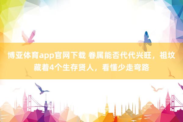 博亚体育app官网下载 眷属能否代代兴旺,祖坟藏着4个生存贤人,看懂少走弯路