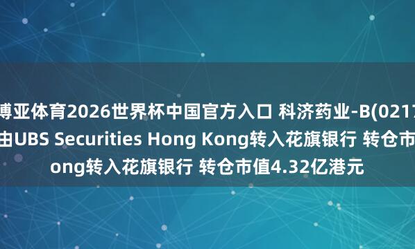 博亚体育2026世界杯中国官方入口 科济药业-B(02171)推动将股票由UBS Securities Hong Kong转入花旗银行 转仓市值4.32亿港元
