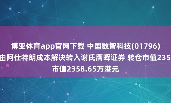 博亚体育app官网下载 中国数智科技(01796)股东将股票由阿仕特朗成本解决转入谢氏膺晖证券 转仓市值2358.65万港元