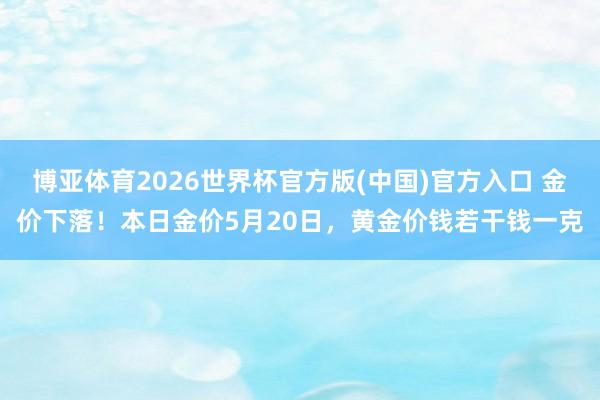博亚体育2026世界杯官方版(中国)官方入口 金价下落!本日金价5月20日,黄金价钱若干钱一克