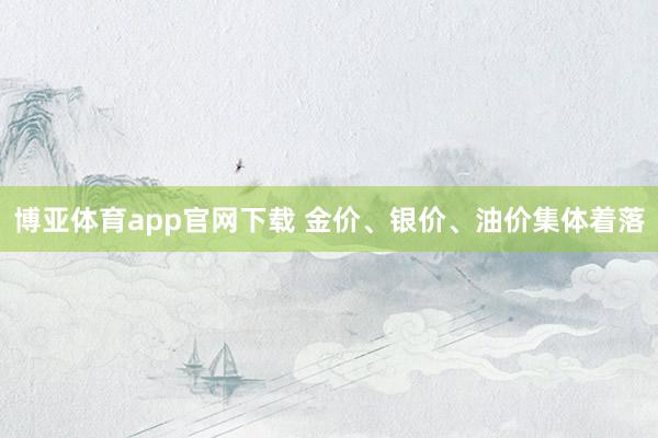 博亚体育app官网下载 金价、银价、油价集体着落