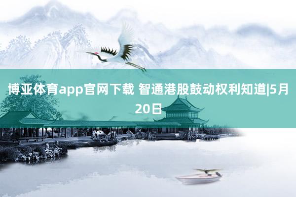 博亚体育app官网下载 智通港股鼓动权利知道|5月20日