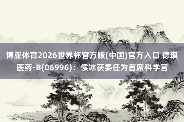 博亚体育2026世界杯官方版(中国)官方入口 德琪医药-B(06996)：侯冰获委任为首席科学官