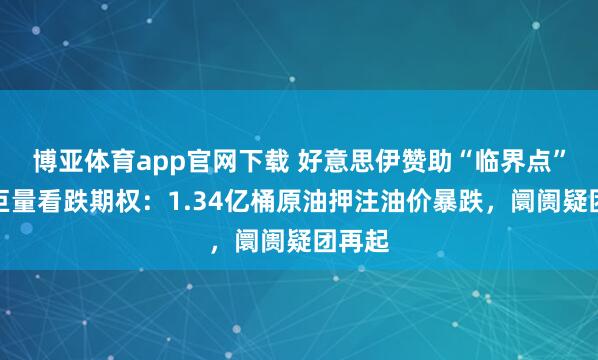 博亚体育app官网下载 好意思伊赞助“临界点”突现巨量看跌期权:1.34亿桶原油押注油价暴跌,阛阓疑团再起