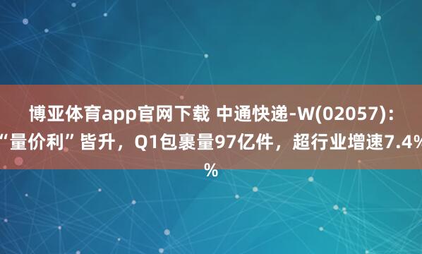 博亚体育app官网下载 中通快递-W(02057)：“量价利”皆升，Q1包裹量97亿件，超行业增速7.4%