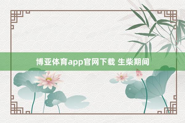 博亚体育app官网下载 生柴期间