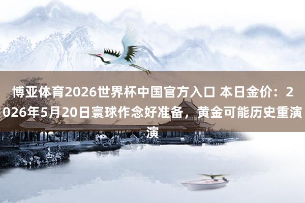博亚体育2026世界杯中国官方入口 本日金价:2026年5月20日寰球作念好准备,黄金可能历史重演