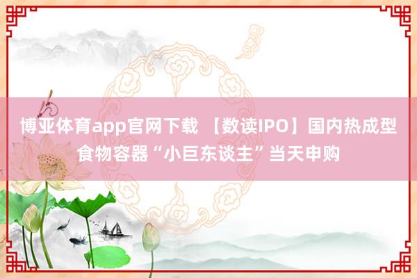 博亚体育app官网下载 【数读IPO】国内热成型食物容器“小巨东谈主”当天申购
