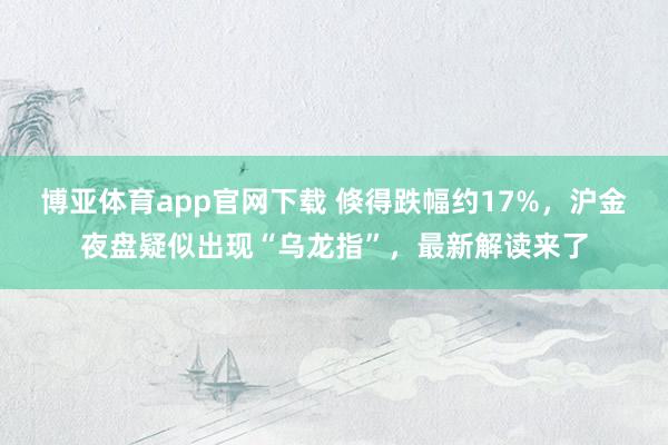 博亚体育app官网下载 倏得跌幅约17%,沪金夜盘疑似出现“乌龙指”,最新解读来了