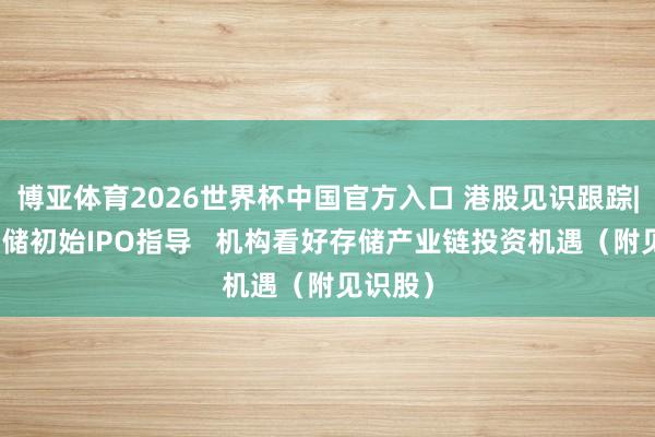 博亚体育2026世界杯中国官方入口 港股见识跟踪|长江存储初始IPO指导 机构看好存储产业链投资机遇(附见识股)