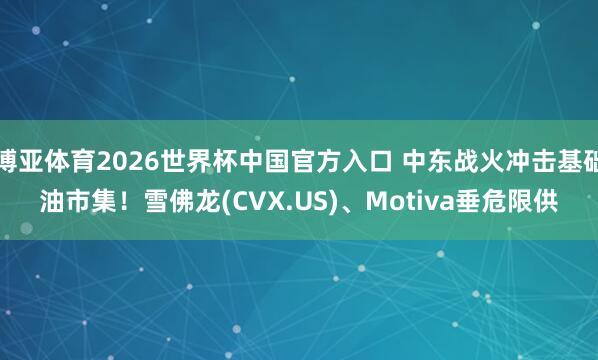 博亚体育2026世界杯中国官方入口 中东战火冲击基础油市集!雪佛龙(CVX.US)、Motiva垂危限供