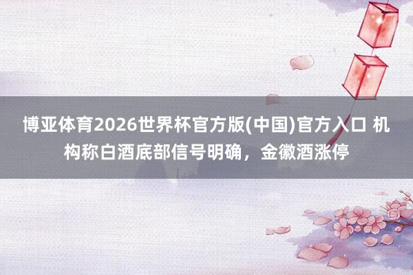 博亚体育2026世界杯官方版(中国)官方入口 机构称白酒底部信号明确,金徽酒涨停