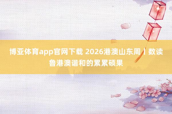博亚体育app官网下载 2026港澳山东周丨数读鲁港澳谐和的累累硕果