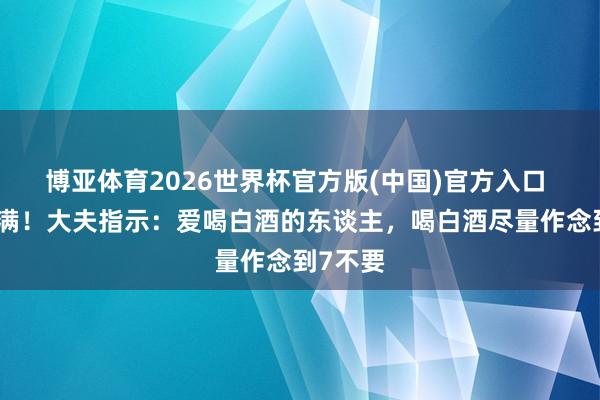 博亚体育2026世界杯官方版(中国)官方入口 相近小满!大夫指示:爱喝白酒的东谈主,喝白酒尽量作念到7不要