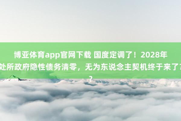 博亚体育app官网下载 国度定调了!2028年处所政府隐性债务清零,无为东说念主契机终于来了?