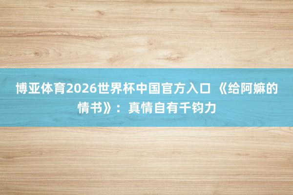 博亚体育2026世界杯中国官方入口 《给阿嫲的情书》:真情自有千钧力