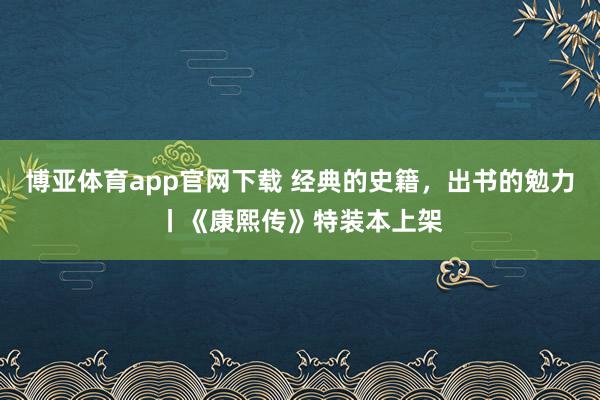 博亚体育app官网下载 经典的史籍,出书的勉力丨《康熙传》特装本上架