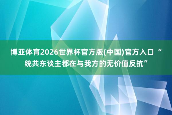 博亚体育2026世界杯官方版(中国)官方入口 “统共东谈主都在与我方的无价值反抗”
