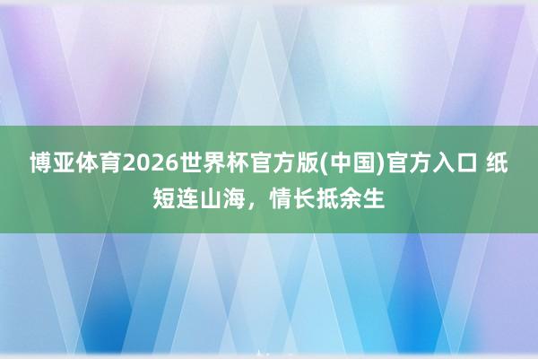 博亚体育2026世界杯官方版(中国)官方入口 纸短连山海,情长抵余生
