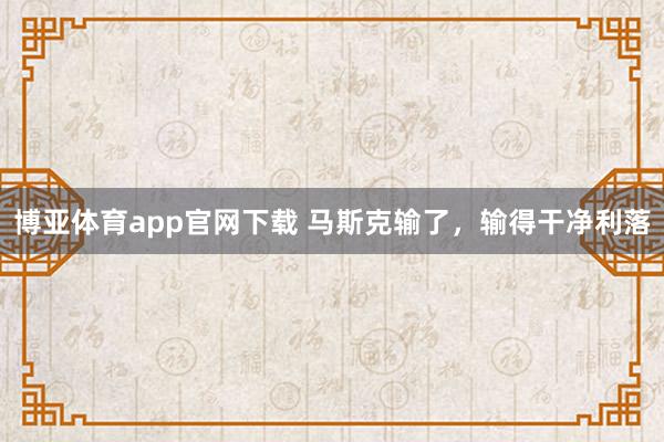 博亚体育app官网下载 马斯克输了,输得干净利落