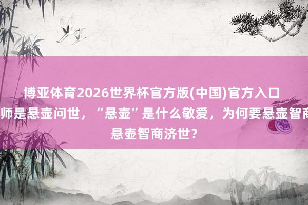 博亚体育2026世界杯官方版(中国)官方入口 齐称医师是悬壶问世，“悬壶”是什么敬爱，为何要悬壶智商济世？