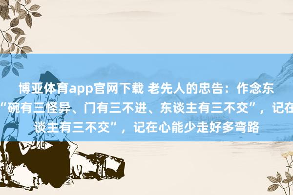 博亚体育app官网下载 老先人的忠告:作念东谈主,一定要守住“碗有三怪异、门有三不进、东谈主有三不交”,记在心能少走好多弯路