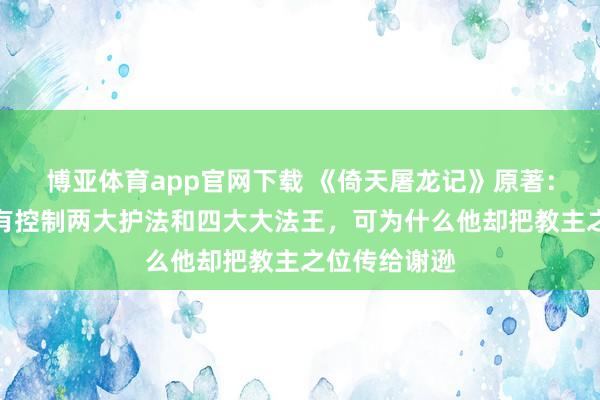 博亚体育app官网下载 《倚天屠龙记》原著:阳顶天座下有控制两大护法和四大大法王,可为什么他却把教主之位传给谢逊