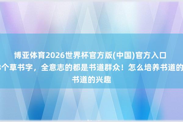 博亚体育2026世界杯官方版(中国)官方入口 这18个草书字,全意志的都是书道群众!怎么培养书道的兴趣