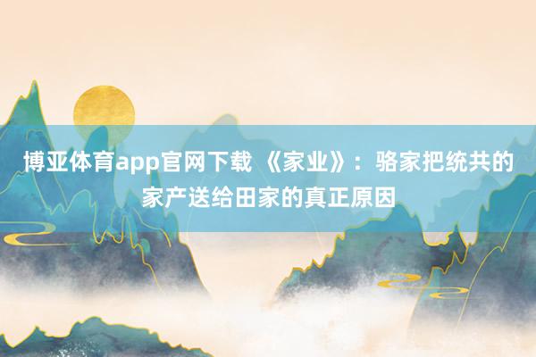 博亚体育app官网下载 《家业》:骆家把统共的家产送给田家的真正原因