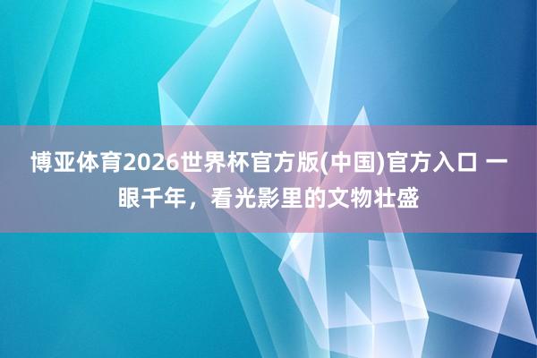 博亚体育2026世界杯官方版(中国)官方入口 一眼千年，看光影里的文物壮盛