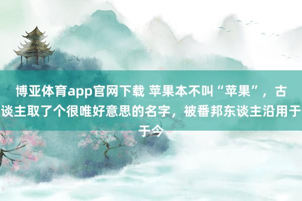 博亚体育app官网下载 苹果本不叫“苹果”,古东谈主取了个很唯好意思的名字,被番邦东谈主沿用于今