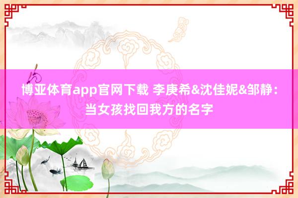 博亚体育app官网下载 李庚希&沈佳妮&邹静:当女孩找回我方的名字