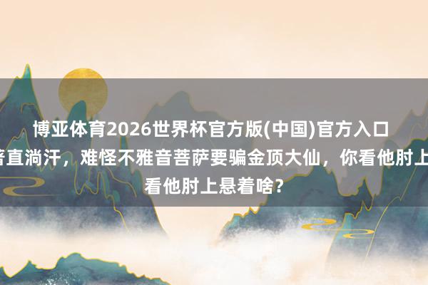 博亚体育2026世界杯官方版(中国)官方入口 细读原著直淌汗,难怪不雅音菩萨要骗金顶大仙,你看他肘上悬着啥?