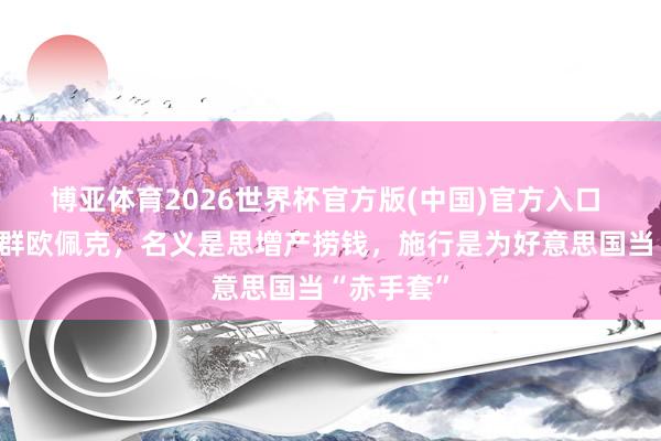 博亚体育2026世界杯官方版(中国)官方入口 阿联酋退群欧佩克,名义是思增产捞钱,施行是为好意思国当“赤手套”